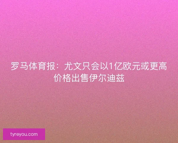 罗马体育报：尤文只会以1亿欧元或更高价格出售伊尔迪兹