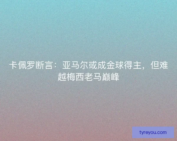 卡佩罗断言：亚马尔或成金球得主，但难越梅西老马巅峰