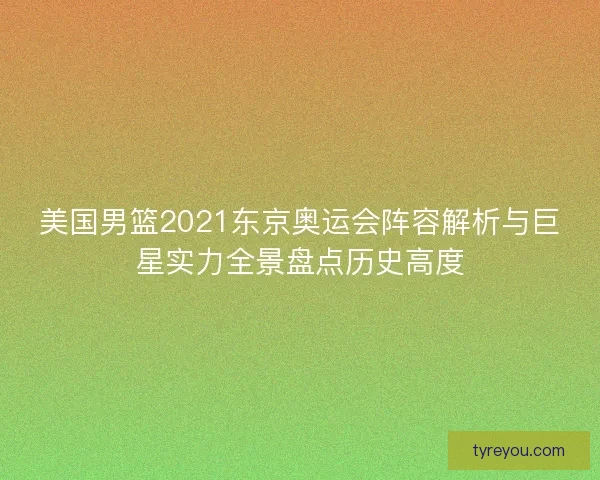 美国男篮2021东京奥运会阵容解析与巨星实力全景盘点历史高度