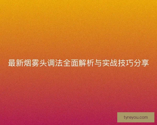 最新烟雾头调法全面解析与实战技巧分享