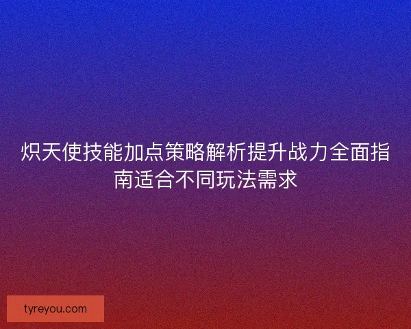 炽天使技能加点策略解析提升战力全面指南适合不同玩法需求