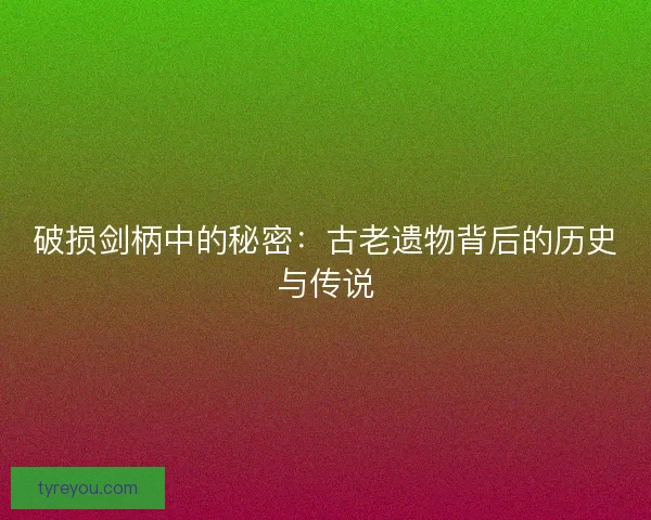 破损剑柄中的秘密：古老遗物背后的历史与传说