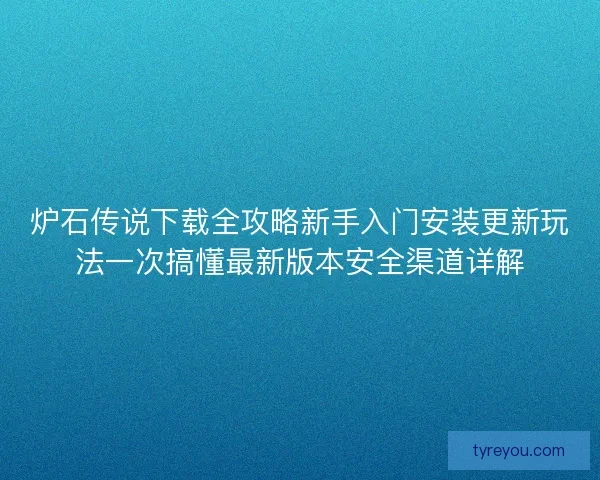 炉石传说下载全攻略新手入门安装更新玩法一次搞懂最新版本安全渠道详解
