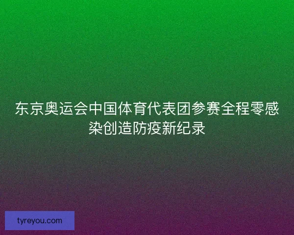 东京奥运会中国体育代表团参赛全程零感染创造防疫新纪录