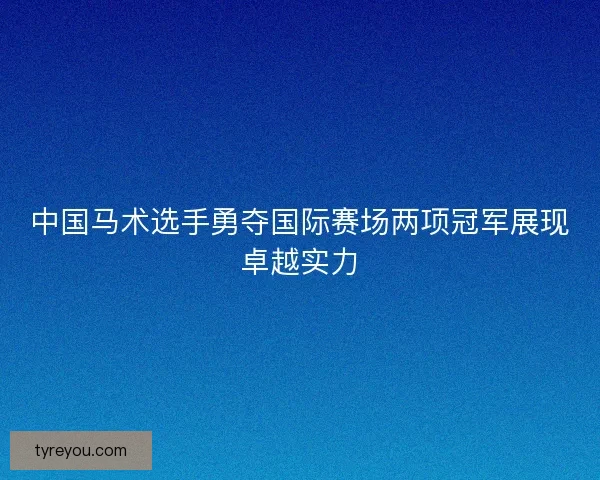 中国马术选手勇夺国际赛场两项冠军展现卓越实力