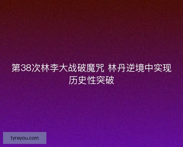 第38次林李大战破魔咒 林丹逆境中实现历史性突破