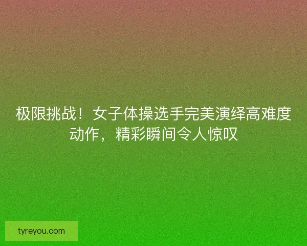 极限挑战!女子体操选手完美演绎高难度动作,精彩瞬间令人惊叹 极限挑战!女子体操选手完美演绎高难度动作,精彩瞬间令人惊叹