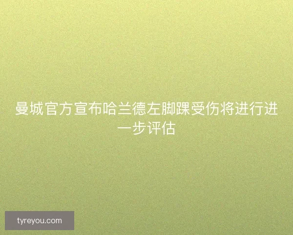 曼城官方宣布哈兰德左脚踝受伤将进行进一步评估