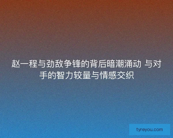 赵一程与劲敌争锋的背后暗潮涌动 与对手的智力较量与情感交织