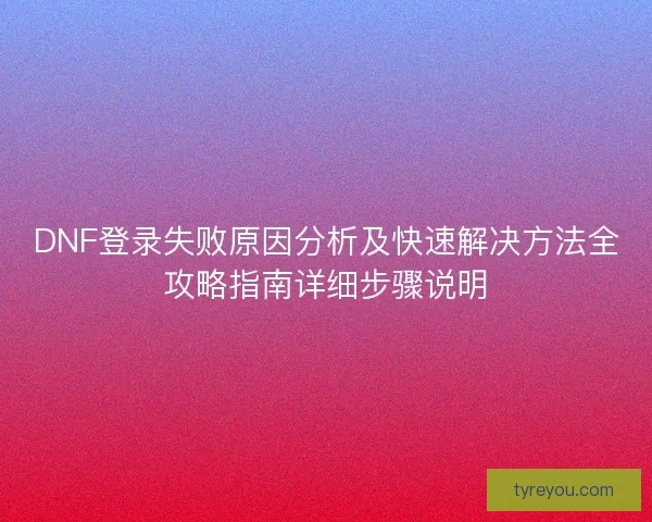 DNF登录失败原因分析及快速解决方法全攻略指南详细步骤说明 DNF登录失败原因分析及快速解决方法全攻略指南详细步骤说明