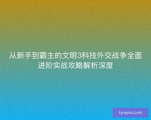 从新手到霸主的文明3科技外交战争全面进阶实战攻略解析深度 从新手到霸主的文明3科技外交战争全面进阶实战攻略解析深度