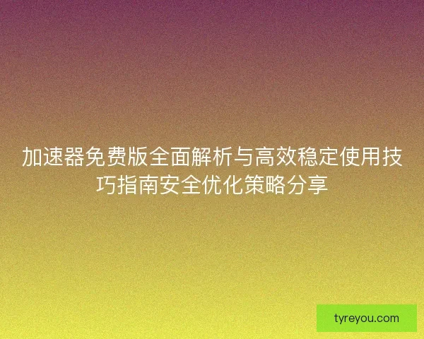 加速器免费版全面解析与高效稳定使用技巧指南安全优化策略分享 加速器免费版全面解析与高效稳定使用技巧指南安全优化策略分享