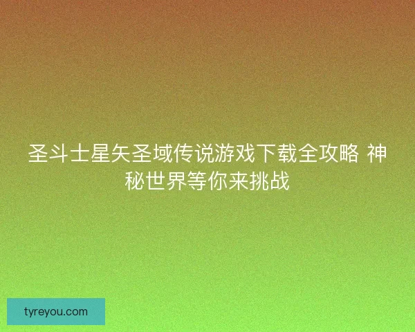 圣斗士星矢圣域传说游戏下载全攻略 神秘世界等你来挑战 圣斗士星矢圣域传说游戏下载全攻略 神秘世界等你来挑战
