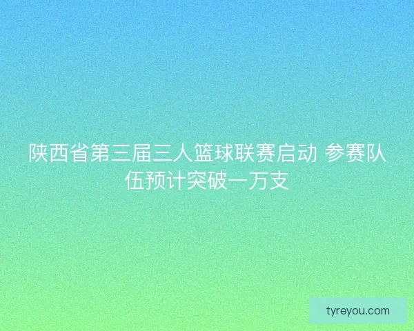 陕西省第三届三人篮球联赛启动 参赛队伍预计突破一万支