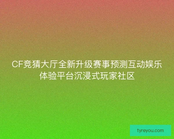 CF竞猜大厅全新升级赛事预测互动娱乐体验平台沉浸式玩家社区