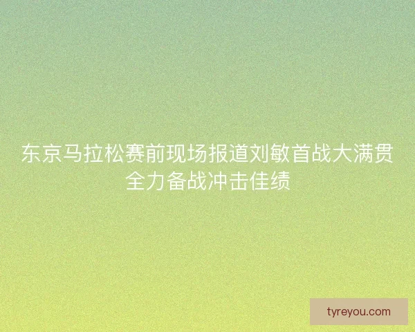 东京马拉松赛前现场报道刘敏首战大满贯全力备战冲击佳绩