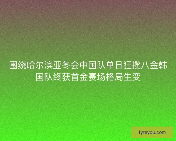 围绕哈尔滨亚冬会中国队单日狂揽八金韩国队终获首金赛场格局生变 围绕哈尔滨亚冬会中国队单日狂揽八金韩国队终获首金赛场格局生变