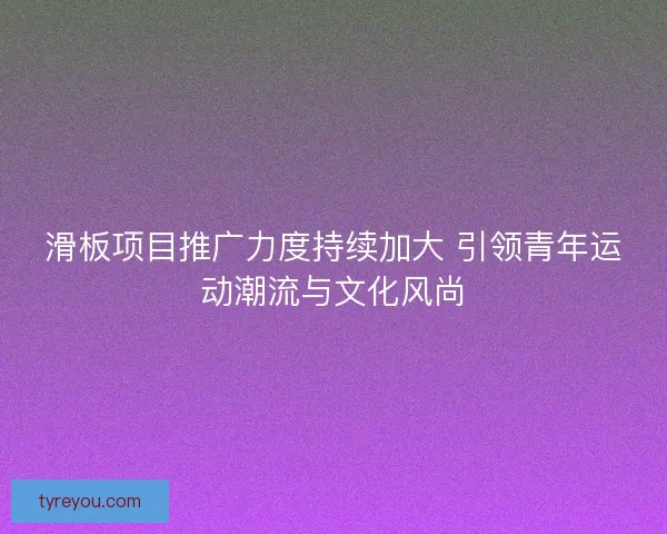 滑板项目推广力度持续加大 引领青年运动潮流与文化风尚 滑板项目推广力度持续加大 引领青年运动潮流与文化风尚