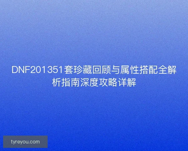 DNF201351套珍藏回顾与属性搭配全解析指南深度攻略详解 DNF201351套珍藏回顾与属性搭配全解析指南深度攻略详解