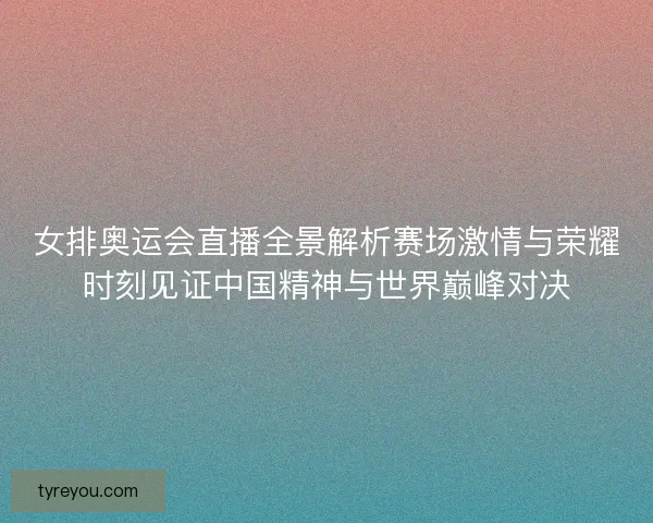 女排奥运会直播全景解析赛场激情与荣耀时刻见证中国精神与世界巅峰对决 女排奥运会直播全景解析赛场激情与荣耀时刻见证中国精神与世界巅峰对决