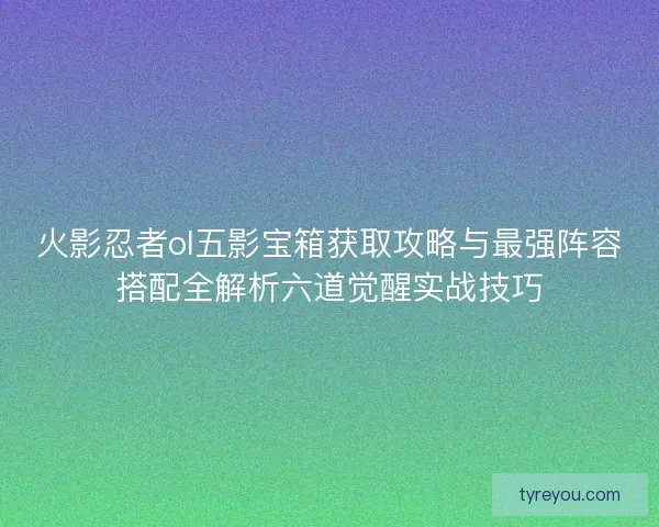 火影忍者ol五影宝箱获取攻略与最强阵容搭配全解析六道觉醒实战技巧 火影忍者ol五影宝箱获取攻略与最强阵容搭配全解析六道觉醒实战技巧