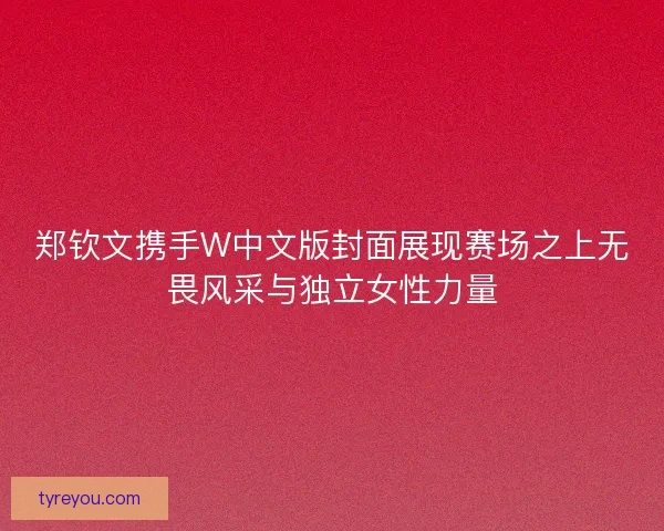 郑钦文携手W中文版封面展现赛场之上无畏风采与独立女性力量 郑钦文携手W中文版封面展现赛场之上无畏风采与独立女性力量