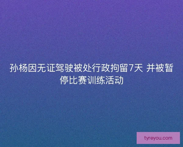 孙杨因无证驾驶被处行政拘留7天 并被暂停比赛训练活动