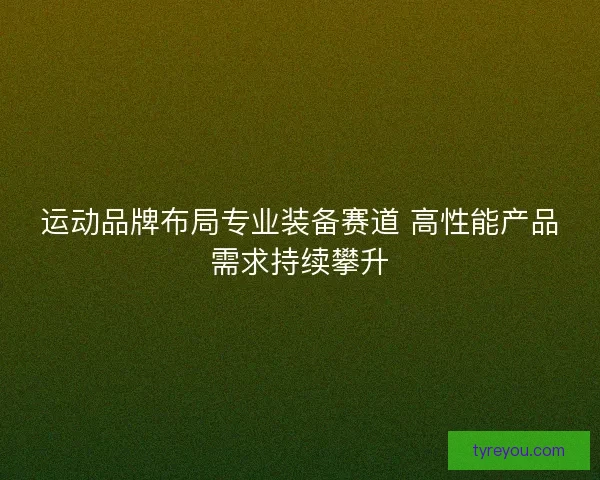 运动品牌布局专业装备赛道 高性能产品需求持续攀升
