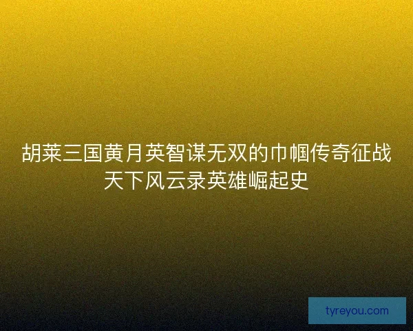 胡莱三国黄月英智谋无双的巾帼传奇征战天下风云录英雄崛起史 胡莱三国黄月英智谋无双的巾帼传奇征战天下风云录英雄崛起史