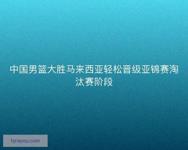 中国男篮大胜马来西亚轻松晋级亚锦赛淘汰赛阶段