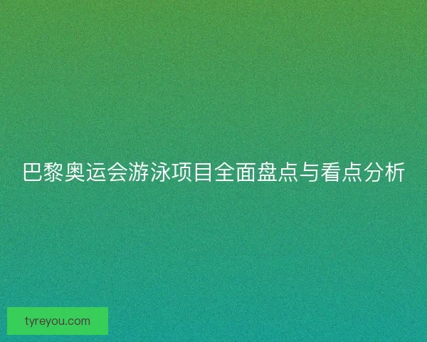 巴黎奥运会游泳项目全面盘点与看点分析