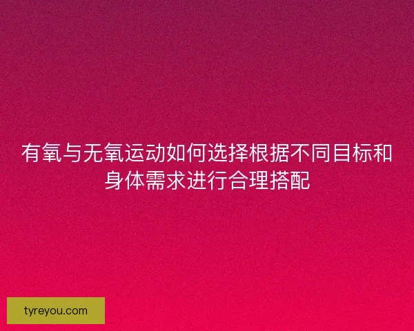 有氧与无氧运动如何选择根据不同目标和身体需求进行合理搭配