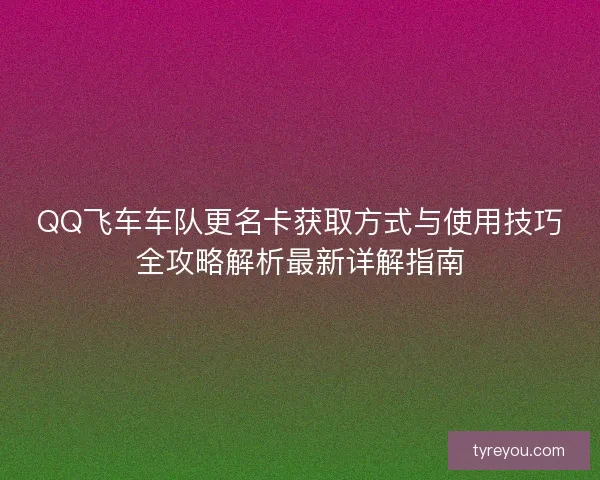 QQ飞车车队更名卡获取方式与使用技巧全攻略解析最新详解指南