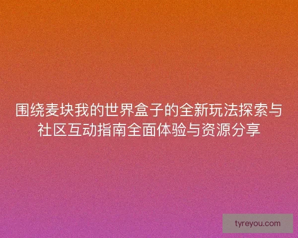 围绕麦块我的世界盒子的全新玩法探索与社区互动指南全面体验与资源分享 围绕麦块我的世界盒子的全新玩法探索与社区互动指南全面体验与资源分享