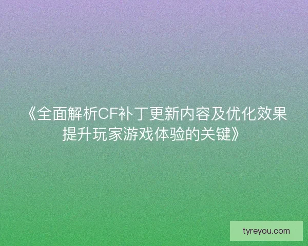 《全面解析CF补丁更新内容及优化效果提升玩家游戏体验的关键》 《全面解析CF补丁更新内容及优化效果提升玩家游戏体验的关键》