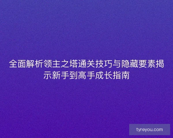 全面解析领主之塔通关技巧与隐藏要素揭示新手到高手成长指南 全面解析领主之塔通关技巧与隐藏要素揭示新手到高手成长指南